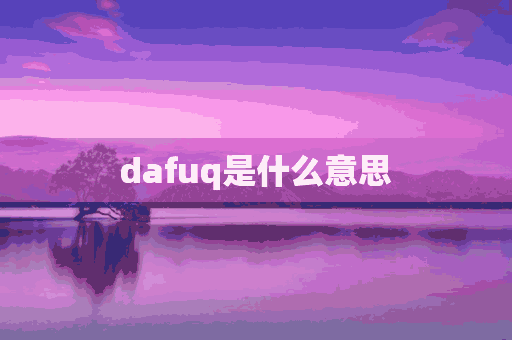 dafuq是什么意思(daf啥意思)